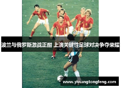 波兰与俄罗斯激战正酣 上演关键性足球对决争夺荣耀