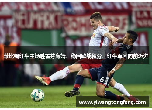 莱比锡红牛主场胜霍芬海姆，稳固欧战积分，红牛军团向前迈进