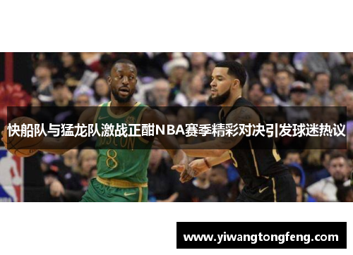 快船队与猛龙队激战正酣NBA赛季精彩对决引发球迷热议