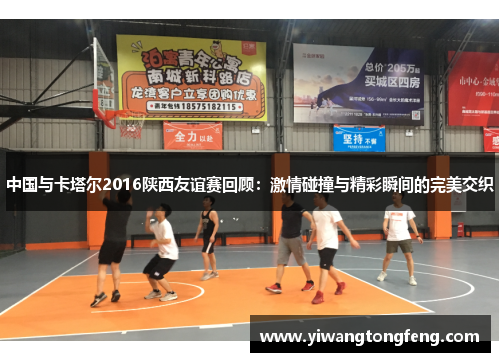 中国与卡塔尔2016陕西友谊赛回顾：激情碰撞与精彩瞬间的完美交织