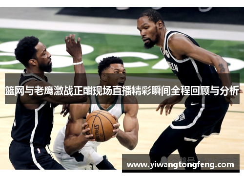 篮网与老鹰激战正酣现场直播精彩瞬间全程回顾与分析