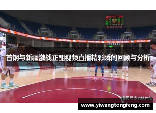 首钢与新疆激战正酣视频直播精彩瞬间回顾与分析