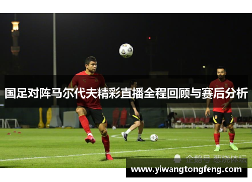 国足对阵马尔代夫精彩直播全程回顾与赛后分析