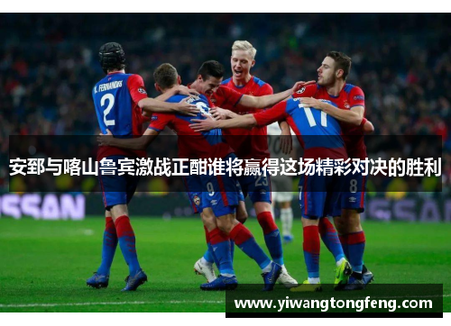 安郅与喀山鲁宾激战正酣谁将赢得这场精彩对决的胜利