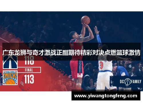 广东龙狮与奇才激战正酣期待精彩对决点燃篮球激情