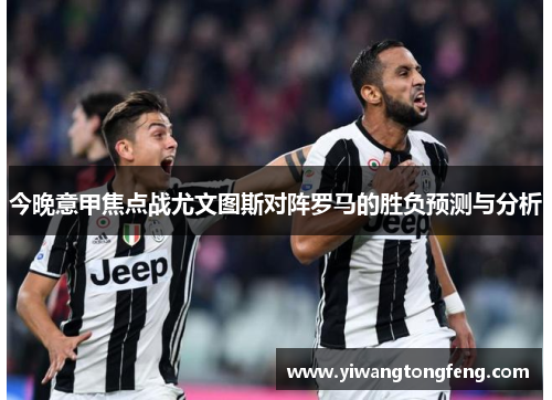 今晚意甲焦点战尤文图斯对阵罗马的胜负预测与分析