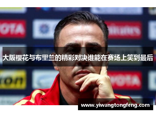 大阪樱花与布里兰的精彩对决谁能在赛场上笑到最后